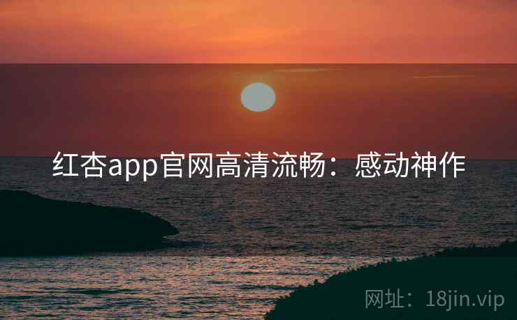 红杏app官网高清流畅：感动神作