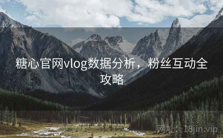 糖心官网vlog数据分析，粉丝互动全攻略