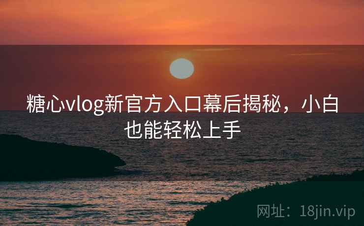 糖心vlog新官方入口幕后揭秘，小白也能轻松上手