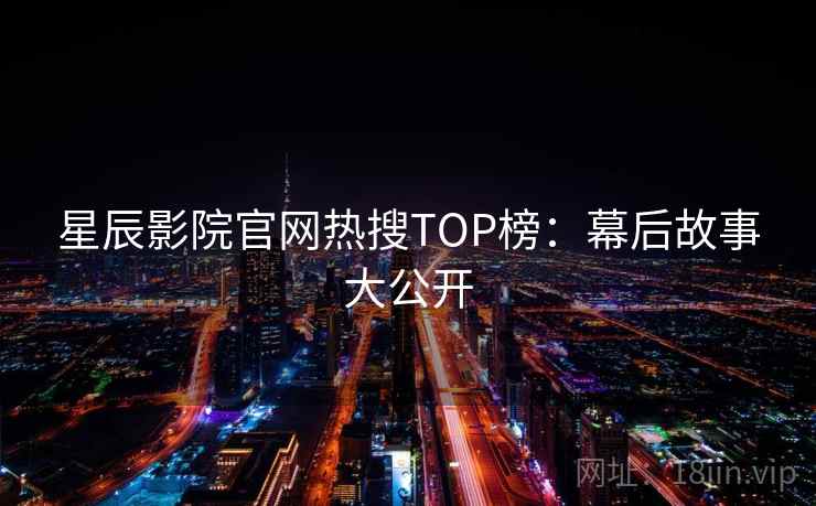 星辰影院官网热搜TOP榜：幕后故事大公开