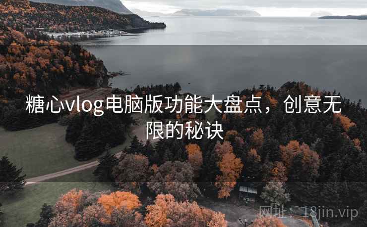 糖心vlog电脑版功能大盘点，创意无限的秘诀
