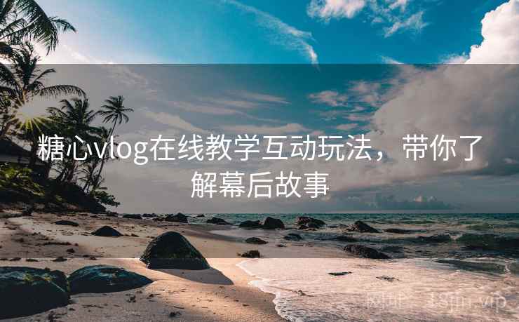 糖心vlog在线教学互动玩法，带你了解幕后故事