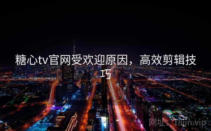 糖心tv官网受欢迎原因，高效剪辑技巧