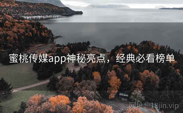 蜜桃传媒app神秘亮点，经典必看榜单