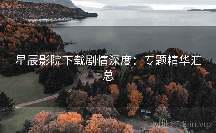 星辰影院下载剧情深度：专题精华汇总