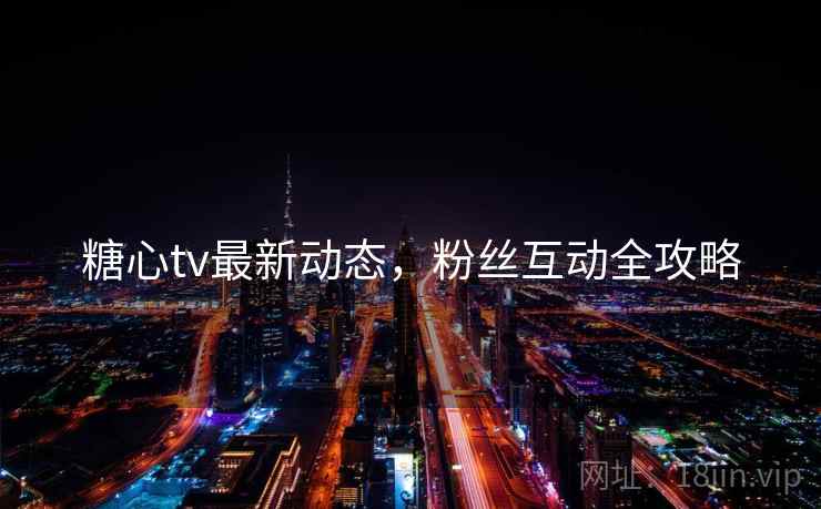糖心tv最新动态，粉丝互动全攻略