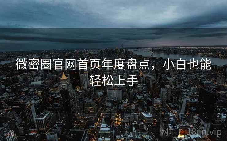 微密圈官网首页年度盘点，小白也能轻松上手