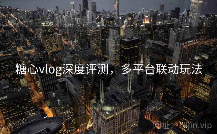 糖心vlog深度评测，多平台联动玩法