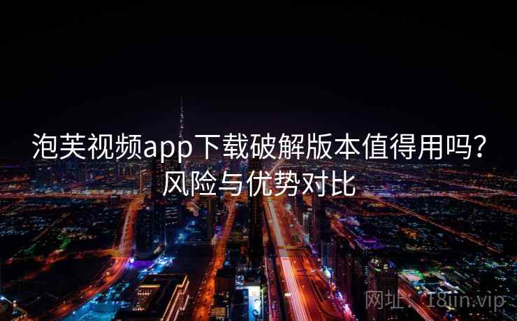 泡芙视频app下载破解版本值得用吗？风险与优势对比