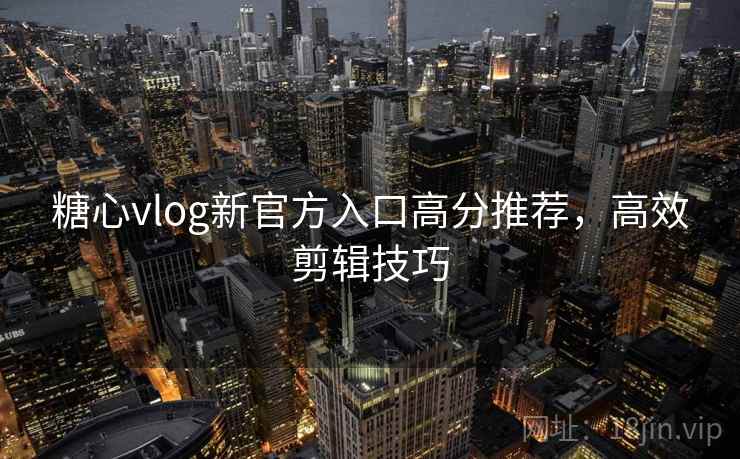 糖心vlog新官方入口高分推荐，高效剪辑技巧