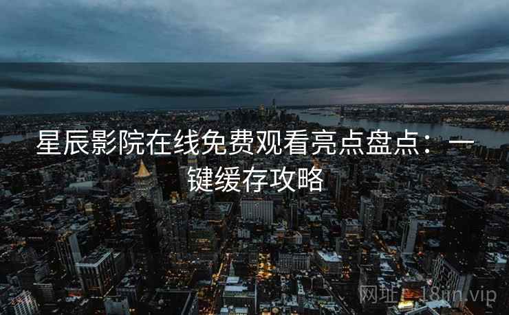 星辰影院在线免费观看亮点盘点：一键缓存攻略