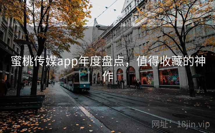 蜜桃传媒app年度盘点，值得收藏的神作