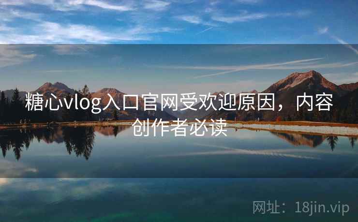 糖心vlog入口官网受欢迎原因，内容创作者必读