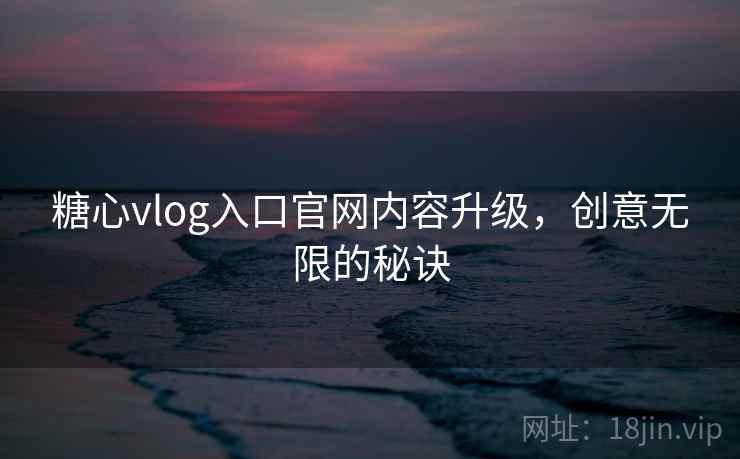 糖心vlog入口官网内容升级，创意无限的秘诀