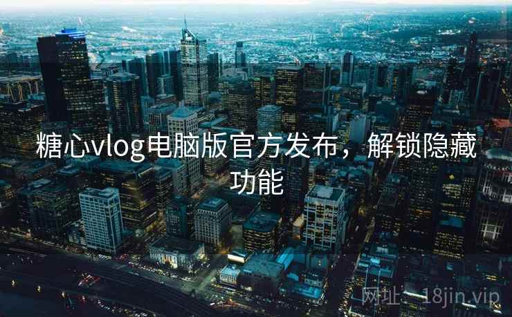 糖心vlog电脑版官方发布，解锁隐藏功能