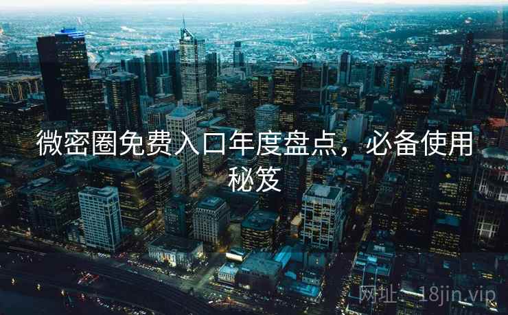 微密圈免费入口年度盘点，必备使用秘笈