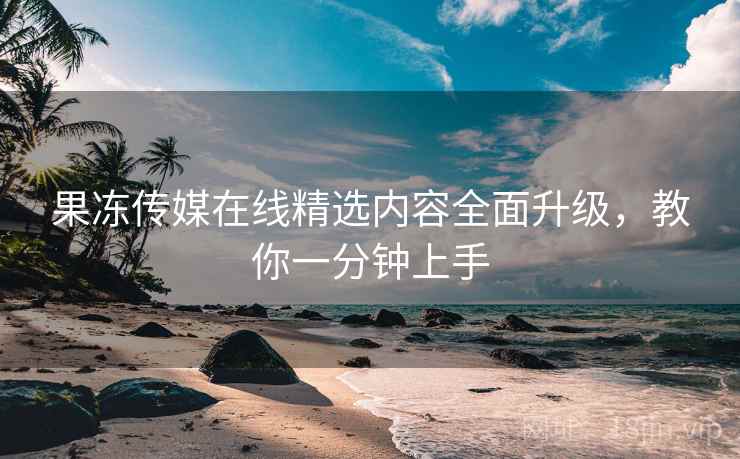 果冻传媒在线精选内容全面升级，教你一分钟上手