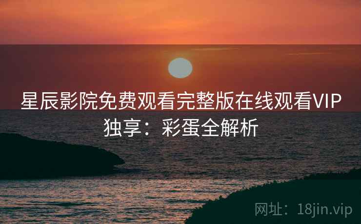 星辰影院免费观看完整版在线观看VIP独享：彩蛋全解析