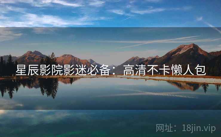 星辰影院影迷必备:高清不卡懒人包 星辰影院影迷必备:高清不卡懒人包