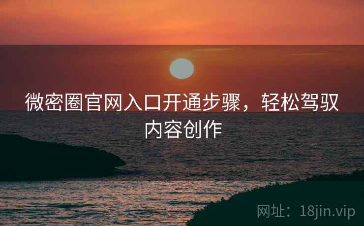 微密圈官网入口开通步骤，轻松驾驭内容创作