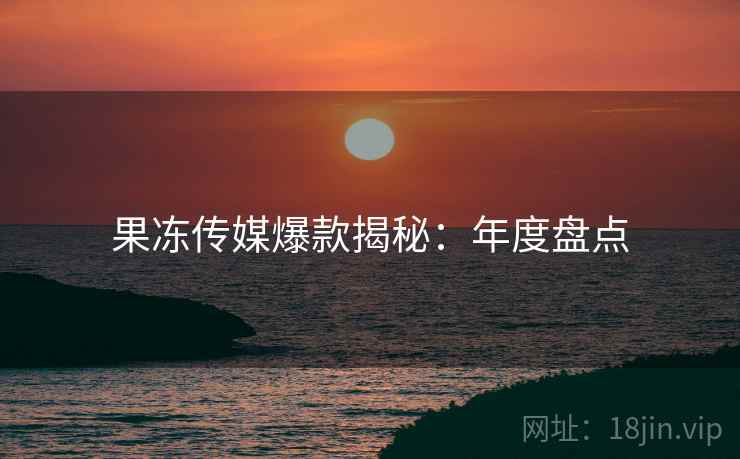 果冻传媒爆款揭秘:年度盘点 果冻传媒爆款揭秘:年度盘点