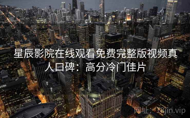 星辰影院在线观看免费完整版视频真人口碑:高分冷门佳片 星辰影院在线观看免费完整版视频真人口碑:高分冷门佳片