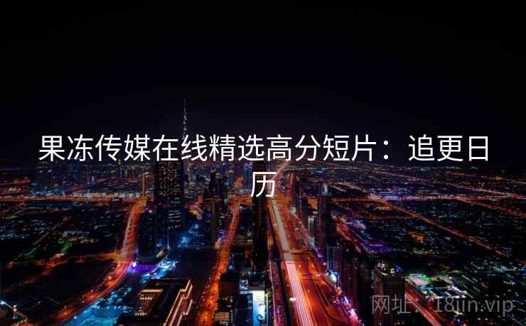 果冻传媒在线精选高分短片：追更日历