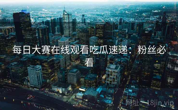 每日大赛在线观看吃瓜速递：粉丝必看