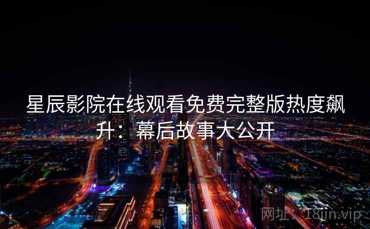 星辰影院在线观看免费完整版热度飙升：幕后故事大公开