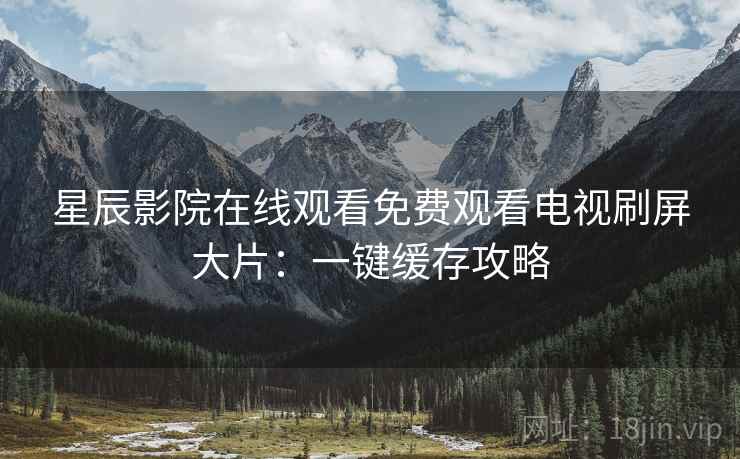 星辰影院在线观看免费观看电视刷屏大片：一键缓存攻略