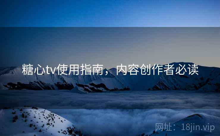 糖心tv使用指南,内容创作者必读 糖心tv使用指南,内容创作者必读