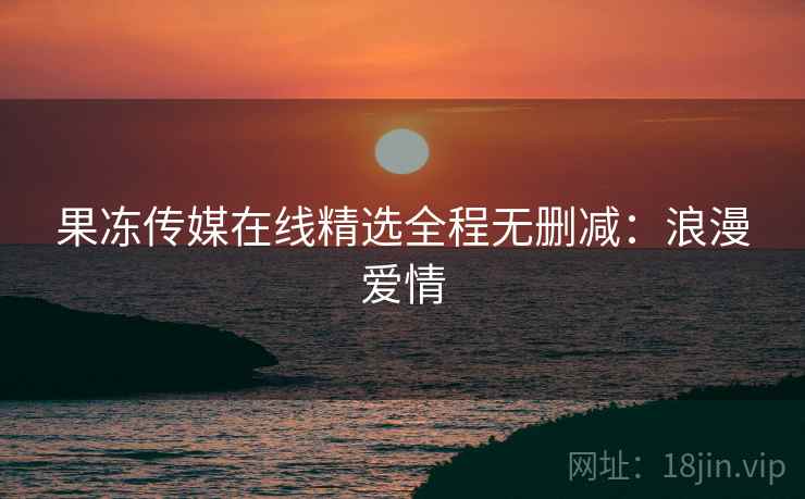 果冻传媒在线精选全程无删减：浪漫爱情