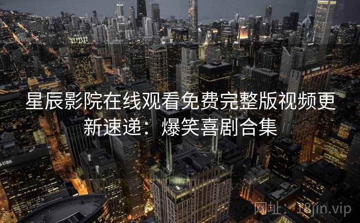 星辰影院在线观看免费完整版视频更新速递:爆笑喜剧合集 星辰影院在线观看免费完整版视频更新速递:爆笑喜剧合集