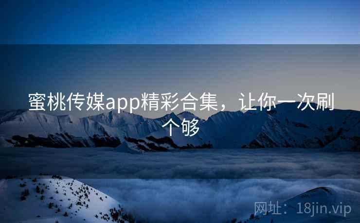 蜜桃传媒app精彩合集，让你一次刷个够