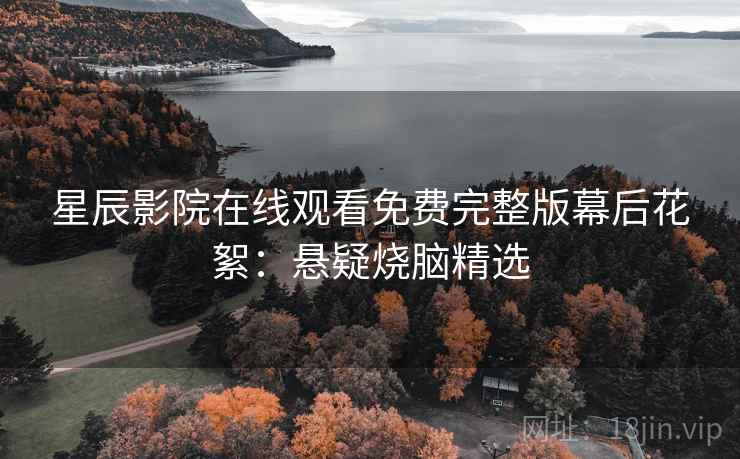 星辰影院在线观看免费完整版幕后花絮:悬疑烧脑精选 星辰影院在线观看免费完整版幕后花絮:悬疑烧脑精选