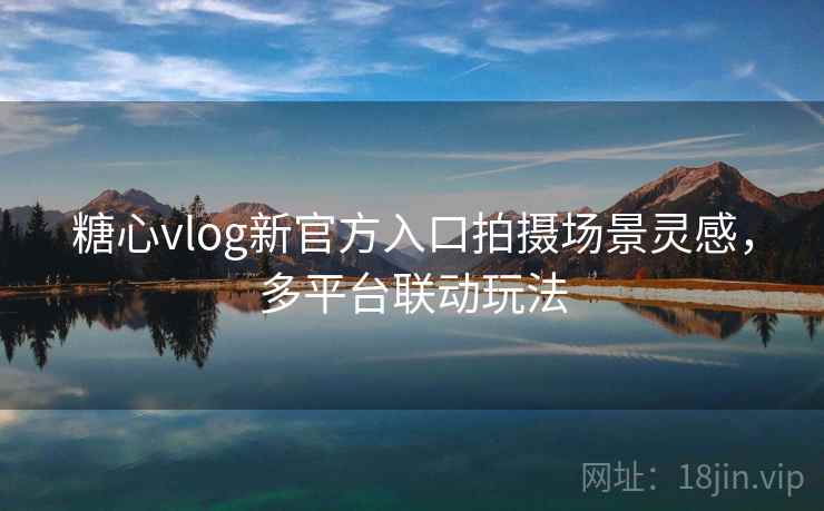 糖心vlog新官方入口拍摄场景灵感,多平台联动玩法 糖心vlog新官方入口拍摄场景灵感,多平台联动玩法