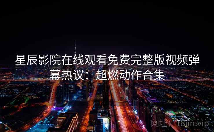 星辰影院在线观看免费完整版视频弹幕热议：超燃动作合集